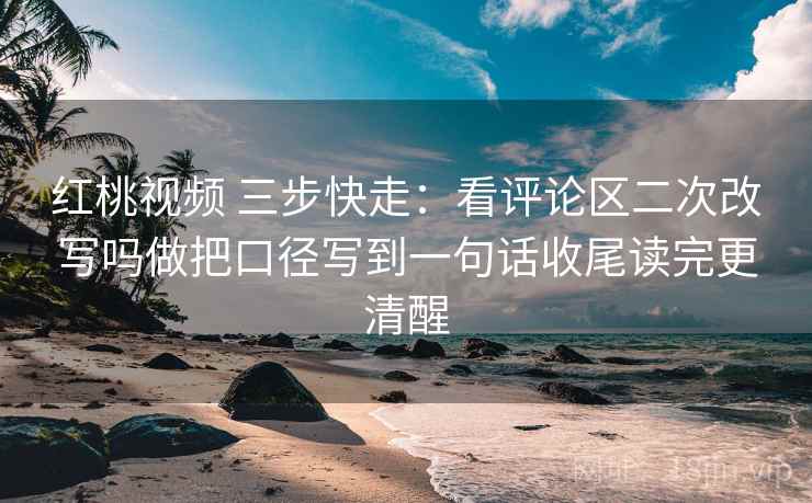 红桃视频 三步快走：看评论区二次改写吗做把口径写到一句话收尾读完更清醒