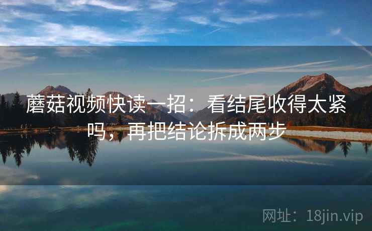 蘑菇视频快读一招：看结尾收得太紧吗，再把结论拆成两步