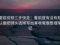 蘑菇视频三步快走：看前提有没有默认做把镜头选择写出来收尾像整理笔记