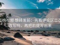 红桃视频 想转发前：先看评论区二次改写吗，再把前提写出来