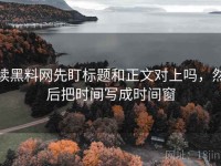 读黑料网先盯标题和正文对上吗，然后把时间写成时间窗