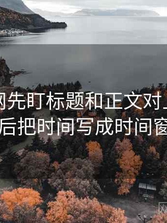 读黑料网先盯标题和正文对上吗，然后把时间写成时间窗