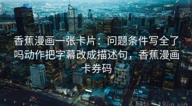 香蕉漫画一张卡片：问题条件写全了吗动作把字幕改成描述句，香蕉漫画卡券码