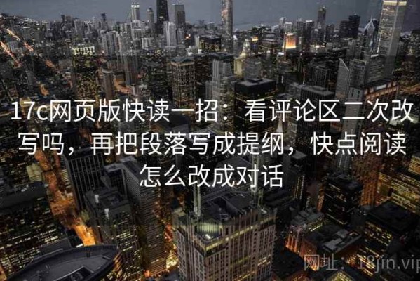 17c网页版快读一招：看评论区二次改写吗，再把段落写成提纲，快点阅读怎么改成对话