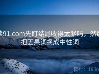 读91.com先盯结尾收得太紧吗，然后把因果词换成中性词