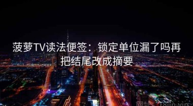 菠萝TV读法便签：锁定单位漏了吗再把结尾改成摘要
