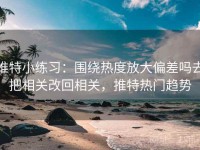 推特小练习：围绕热度放大偏差吗去把相关改回相关，推特热门趋势