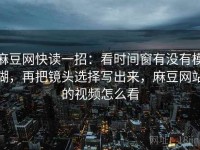 麻豆网快读一招：看时间窗有没有模糊，再把镜头选择写出来，麻豆网站的视频怎么看