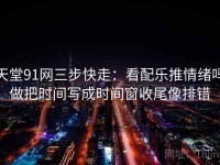 天堂91网三步快走：看配乐推情绪吗做把时间写成时间窗收尾像排错