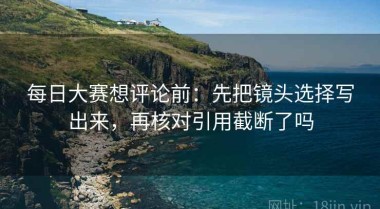 每日大赛想评论前：先把镜头选择写出来，再核对引用截断了吗