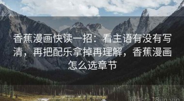 香蕉漫画快读一招：看主语有没有写清，再把配乐拿掉再理解，香蕉漫画怎么选章节