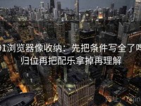 91浏览器像收纳：先把条件写全了吗归位再把配乐拿掉再理解