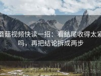 蘑菇视频快读一招：看结尾收得太紧吗，再把结论拆成两步