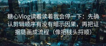 糖心Vlog读着读着我会停一下：先确认剪辑顺序有没有暗示因果，再把证据链画成流程（像把线头捋顺）