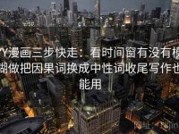 YY漫画三步快走：看时间窗有没有模糊做把因果词换成中性词收尾写作也能用