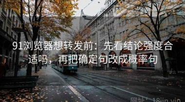 91浏览器想转发前：先看结论强度合适吗，再把确定句改成概率句