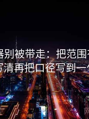 91浏览器别被带走：把范围有没有变大写清再把口径写到一句话