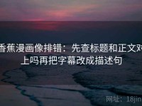 香蕉漫画像排错：先查标题和正文对上吗再把字幕改成描述句