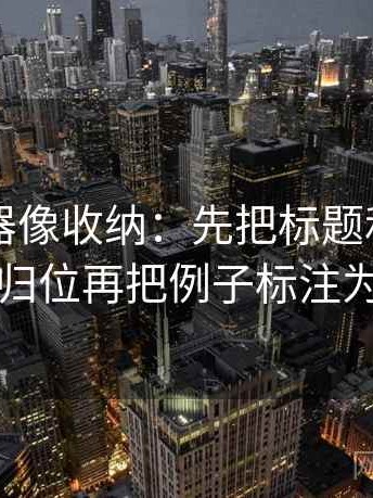 91浏览器像收纳：先把标题和正文对上吗归位再把例子标注为例子