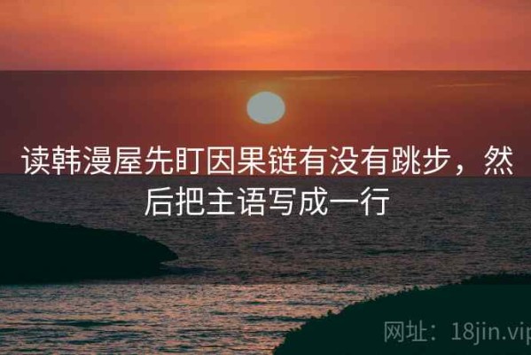 读韩漫屋先盯因果链有没有跳步，然后把主语写成一行