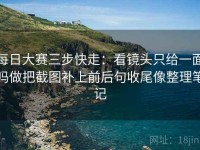 每日大赛三步快走：看镜头只给一面吗做把截图补上前后句收尾像整理笔记