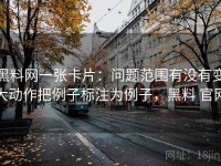 黑料网一张卡片：问题范围有没有变大动作把例子标注为例子，黑料 官网