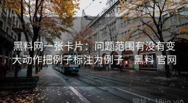 黑料网一张卡片：问题范围有没有变大动作把例子标注为例子，黑料 官网