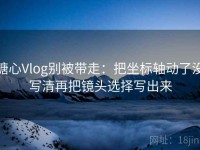 糖心Vlog别被带走：把坐标轴动了没写清再把镜头选择写出来