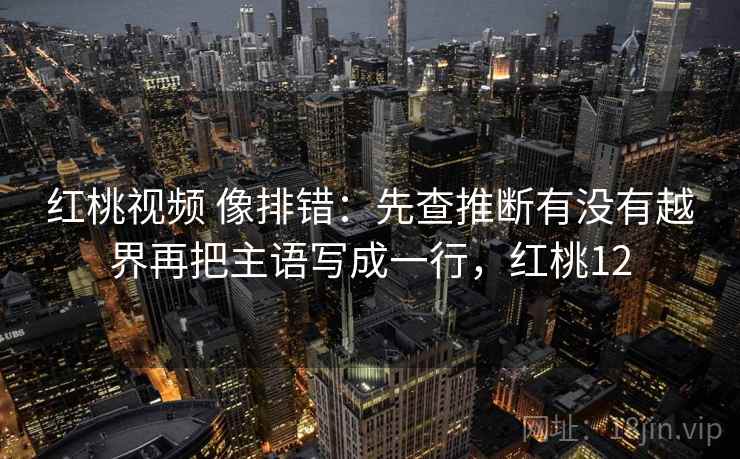 红桃视频 像排错：先查推断有没有越界再把主语写成一行，红桃12