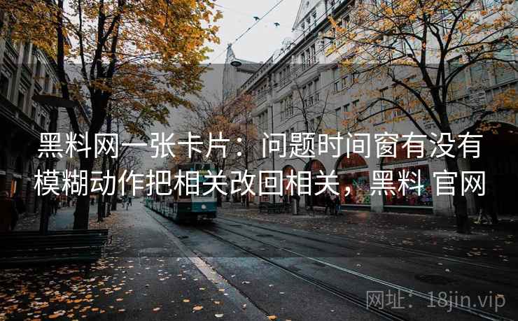 黑料网一张卡片：问题时间窗有没有模糊动作把相关改回相关，黑料 官网