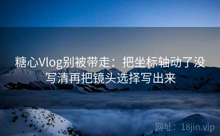 糖心Vlog别被带走:把坐标轴动了没写清再把镜头选择写出来 糖心Vlog别被带走:把坐标轴动了没写清再把镜头选择写出来