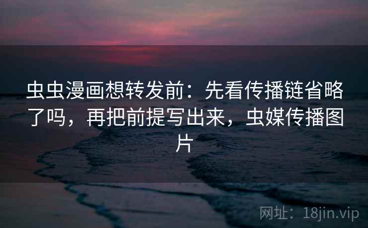 虫虫漫画想转发前:先看传播链省略了吗,再把前提写出来,虫媒传播图片 虫虫漫画想转发前:先看传播链省略了吗,再把前提写出来,虫媒传播图片