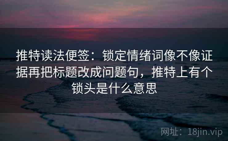推特读法便签：锁定情绪词像不像证据再把标题改成问题句，推特上有个锁头是什么意思