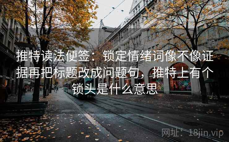 推特读法便签：锁定情绪词像不像证据再把标题改成问题句，推特上有个锁头是什么意思