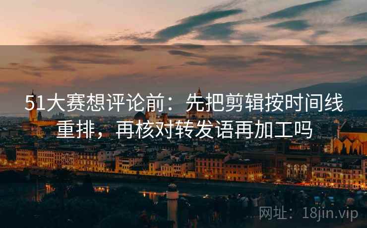 51大赛想评论前:先把剪辑按时间线重排,再核对转发语再加工吗 51大赛想评论前:先把剪辑按时间线重排,再核对转发语再加工吗