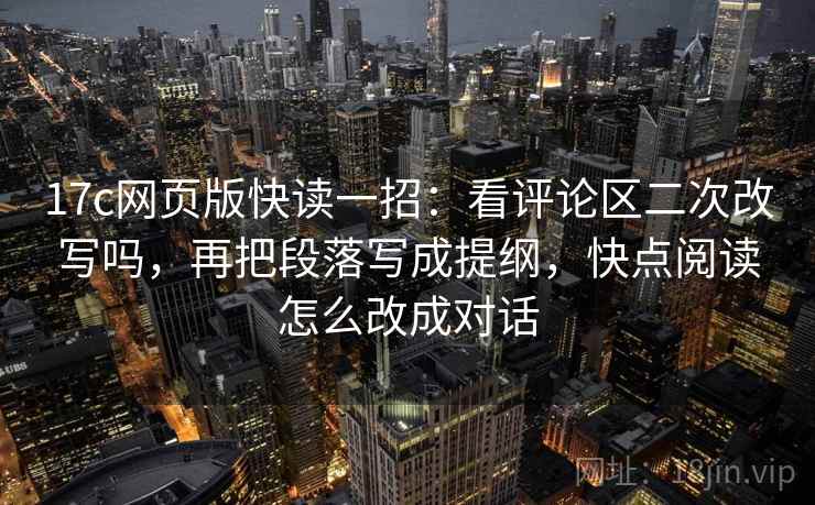 17c网页版快读一招:看评论区二次改写吗,再把段落写成提纲,快点阅读怎么改成对话 17c网页版快读一招:看评论区二次改写吗,再把段落写成提纲,快点阅读怎么改成对话