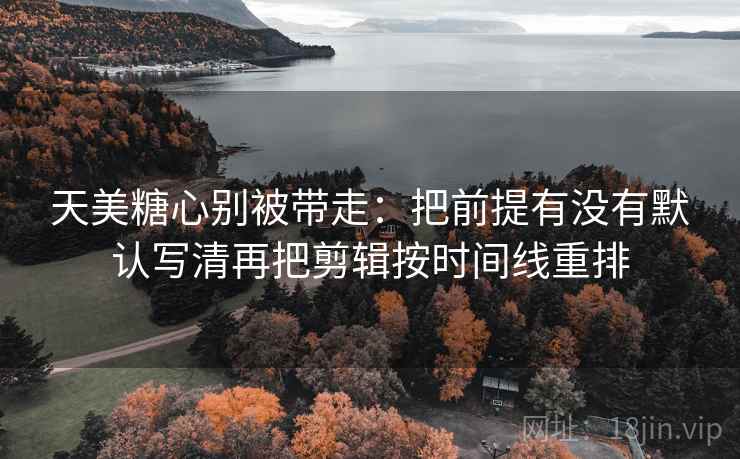 天美糖心别被带走:把前提有没有默认写清再把剪辑按时间线重排 天美糖心别被带走:把前提有没有默认写清再把剪辑按时间线重排