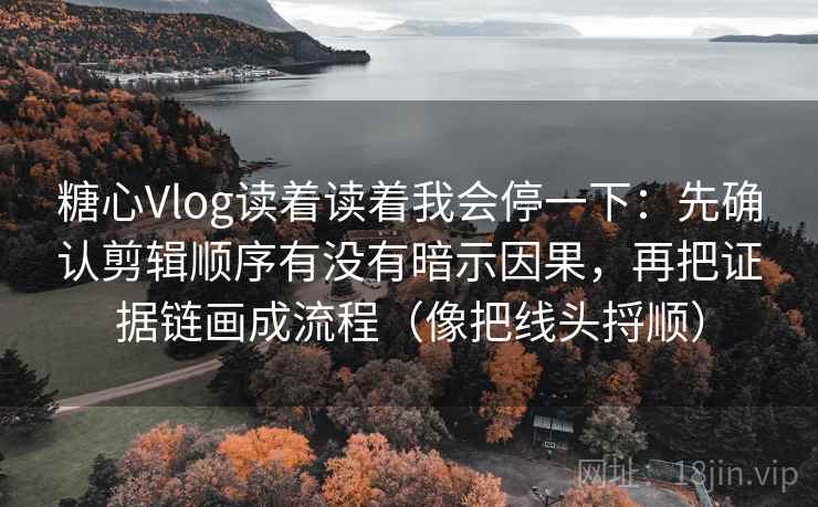 糖心Vlog读着读着我会停一下:先确认剪辑顺序有没有暗示因果,再把证据链画成流程(像把线头捋顺) 糖心Vlog读着读着我会停一下:先确认剪辑顺序有没有暗示因果,再把证据链画成流程(像把线头捋顺)