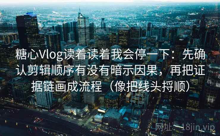 糖心Vlog读着读着我会停一下:先确认剪辑顺序有没有暗示因果,再把证据链画成流程(像把线头捋顺) 糖心Vlog读着读着我会停一下:先确认剪辑顺序有没有暗示因果,再把证据链画成流程(像把线头捋顺)