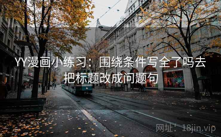 YY漫画小练习：围绕条件写全了吗去把标题改成问题句