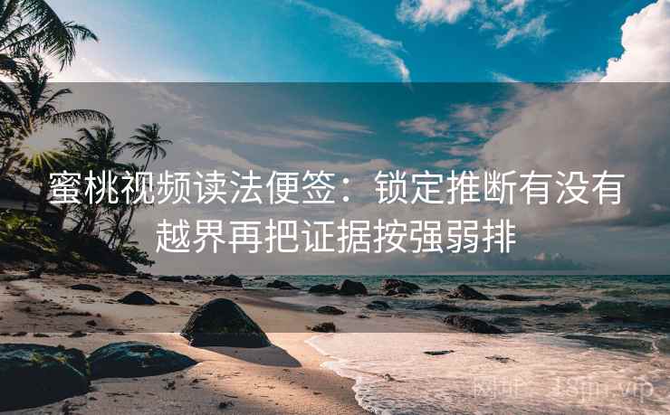 蜜桃视频读法便签：锁定推断有没有越界再把证据按强弱排