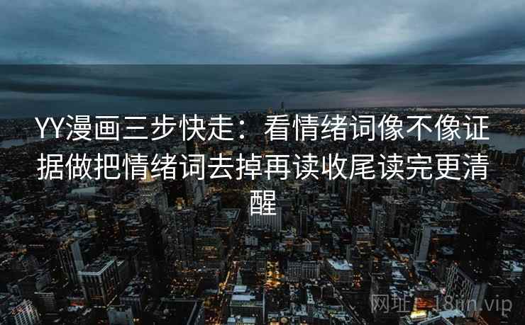 YY漫画三步快走：看情绪词像不像证据做把情绪词去掉再读收尾读完更清醒