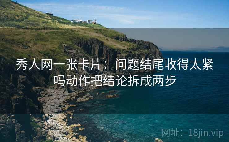 秀人网一张卡片：问题结尾收得太紧吗动作把结论拆成两步