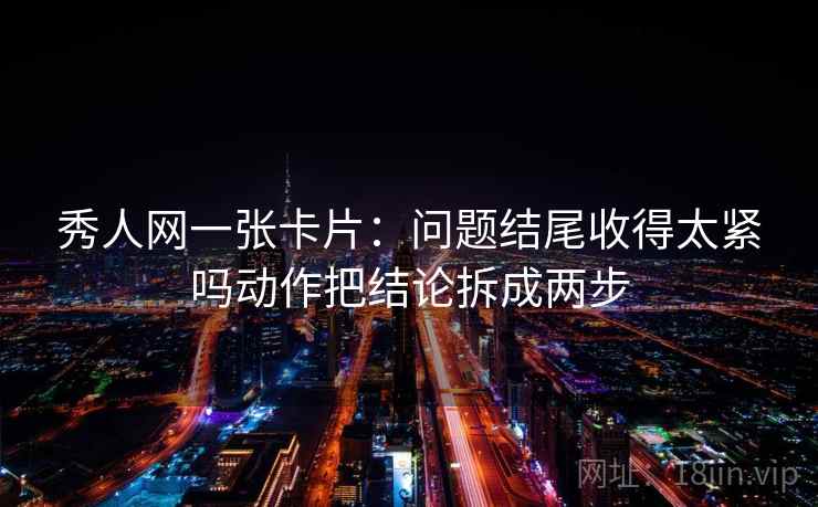 秀人网一张卡片：问题结尾收得太紧吗动作把结论拆成两步