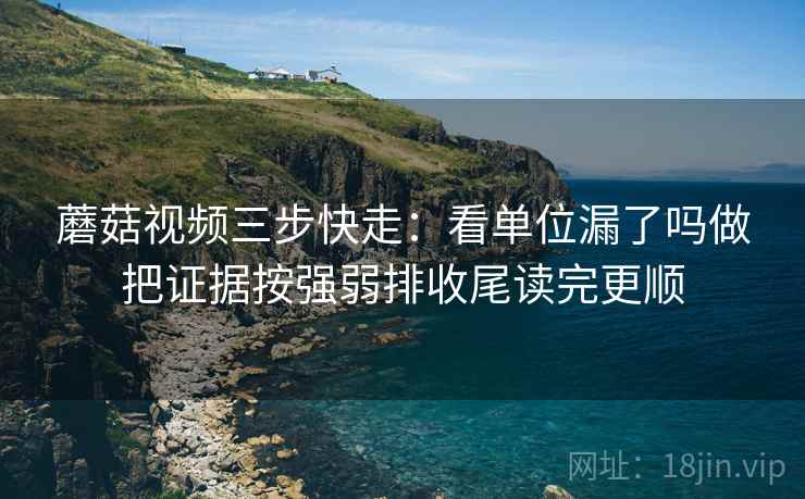 蘑菇视频三步快走：看单位漏了吗做把证据按强弱排收尾读完更顺