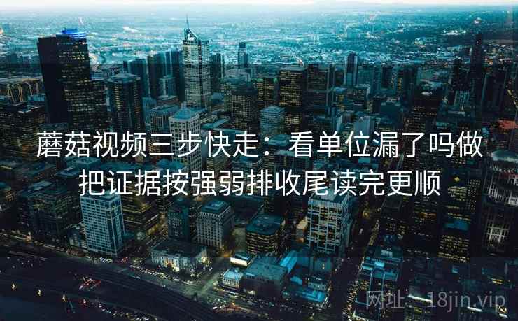 蘑菇视频三步快走：看单位漏了吗做把证据按强弱排收尾读完更顺