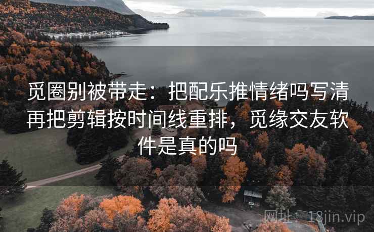 觅圈别被带走：把配乐推情绪吗写清再把剪辑按时间线重排，觅缘交友软件是真的吗
