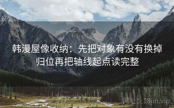 韩漫屋像收纳：先把对象有没有换掉归位再把轴线起点读完整