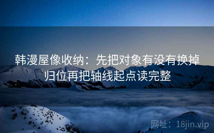 韩漫屋像收纳：先把对象有没有换掉归位再把轴线起点读完整