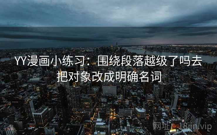 YY漫画小练习：围绕段落越级了吗去把对象改成明确名词